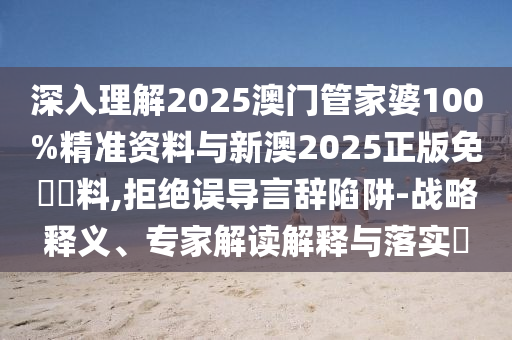 深入理解2025澳門管家婆100%精準(zhǔn)資料與新澳2025正版免費(fèi)資料,拒絕誤導(dǎo)言辭陷阱-戰(zhàn)略釋義、專家解讀解釋與落實(shí)?