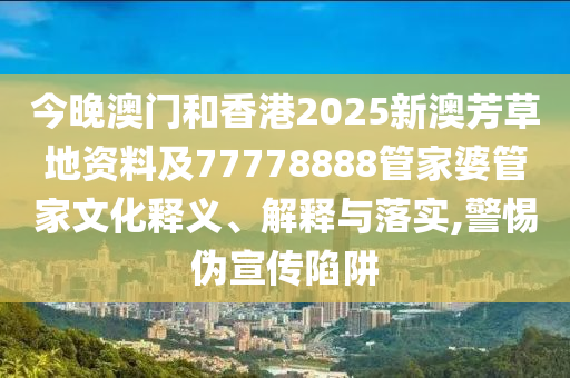 今晚澳門和香港2025新澳芳草地資料及77778888管家婆管家文化釋義、解釋與落實(shí),警惕偽宣傳陷阱