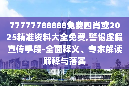 77777788888免費(fèi)四肖或2025精準(zhǔn)資料大全免費(fèi),警惕虛假宣傳手段-全面釋義、專家解讀解釋與落實(shí)