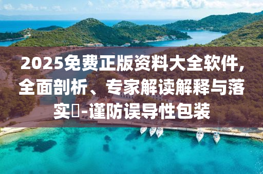 2025免費(fèi)正版資料大全軟件,全面剖析、專家解讀解釋與落實(shí)?-謹(jǐn)防誤導(dǎo)性包裝