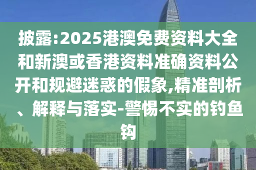 披露:2025港澳免費(fèi)資料大全和新澳或香港資料準(zhǔn)確資料公開和規(guī)避迷惑的假象,精準(zhǔn)剖析、解釋與落實(shí)-警惕不實(shí)的釣魚鉤