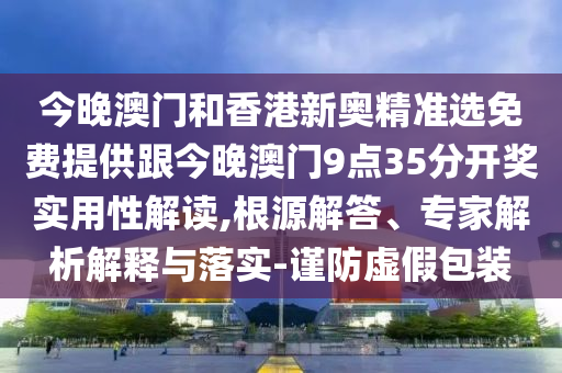 今晚澳門和香港新奧精準(zhǔn)選免費(fèi)提供跟今晚澳門9點(diǎn)35分開獎(jiǎng)實(shí)用性解讀,根源解答、專家解析解釋與落實(shí)-謹(jǐn)防虛假包裝