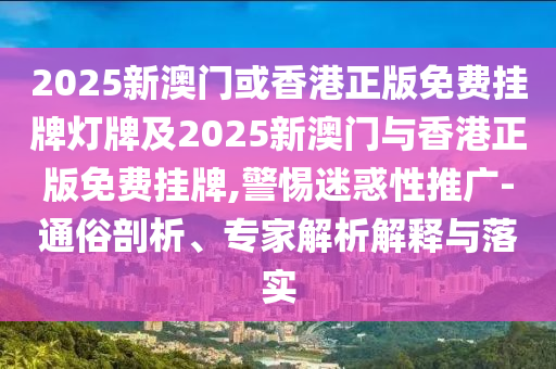 2025新澳門或香港正版免費(fèi)掛牌燈牌及2025新澳門與香港正版免費(fèi)掛牌,警惕迷惑性推廣-通俗剖析、專家解析解釋與落實(shí)