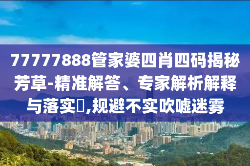 77777888管家婆四肖四碼揭秘芳草-精準(zhǔn)解答、專家解析解釋與落實(shí)?,規(guī)避不實(shí)吹噓迷霧