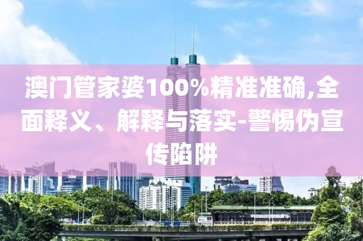 澳門管家婆100%精準(zhǔn)準(zhǔn)確,全面釋義、解釋與落實(shí)-警惕偽宣傳陷阱