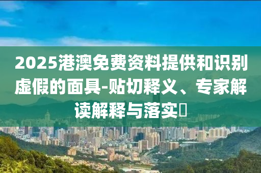 2025港澳免費(fèi)資料提供和識(shí)別虛假的面具-貼切釋義、專家解讀解釋與落實(shí)?