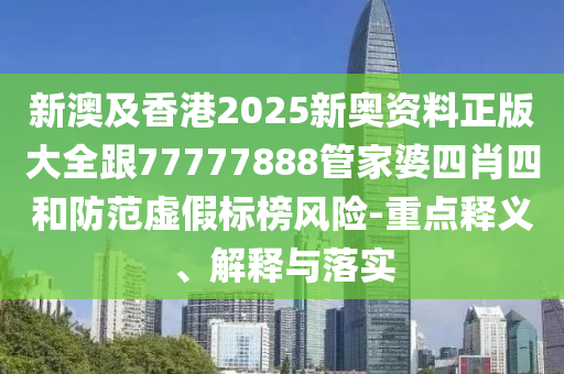 新澳及香港2025新奧資料正版大全跟77777888管家婆四肖四和防范虛假標(biāo)榜風(fēng)險(xiǎn)-重點(diǎn)釋義、解釋與落實(shí)
