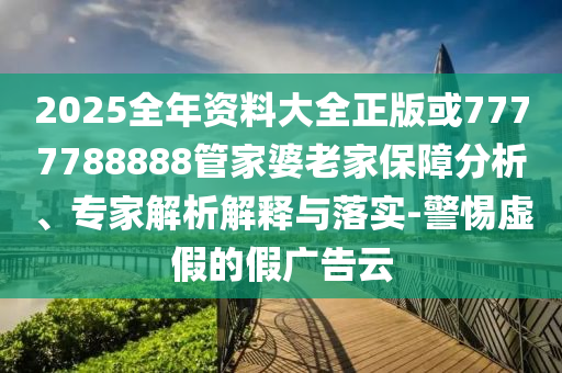 2025全年資料大全正版或7777788888管家婆老家保障分析、專家解析解釋與落實-警惕虛假的假廣告云