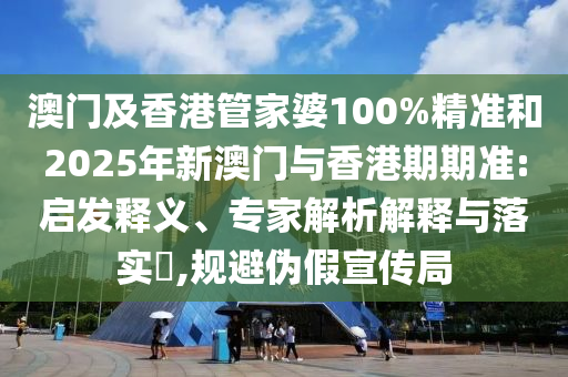 澳門及香港管家婆100%精準和2025年新澳門與香港期期準:啟發(fā)釋義、專家解析解釋與落實?,規(guī)避偽假宣傳局