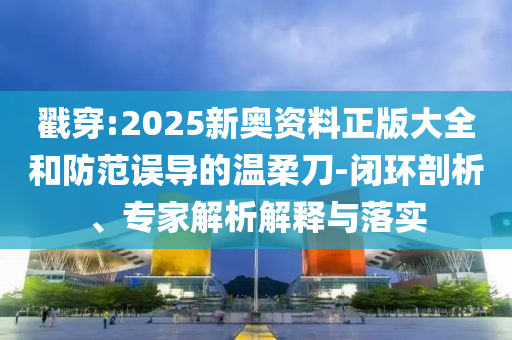 戳穿:2025新奧資料正版大全和防范誤導的溫柔刀-閉環(huán)剖析、專家解析解釋與落實