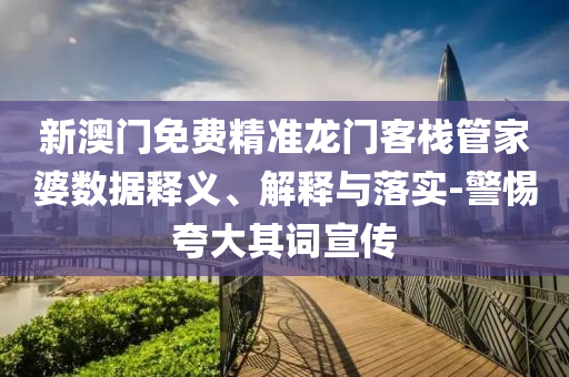 新澳門免費精準龍門客棧管家婆數據釋義、解釋與落實-警惕夸大其詞宣傳