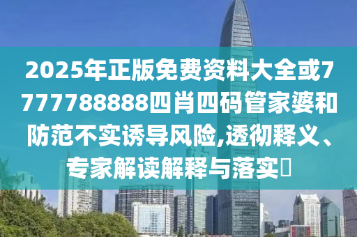 2025年正版免費資料大全或7777788888四肖四碼管家婆和防范不實誘導風險,透徹釋義、專家解讀解釋與落實?