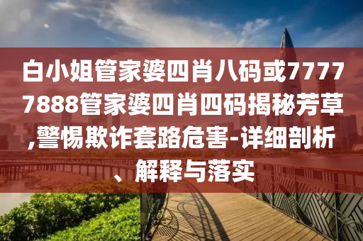 白小姐管家婆四肖八碼或77777888管家婆四肖四碼揭秘芳草,警惕欺詐套路危害-詳細剖析、解釋與落實