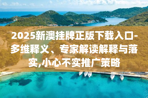 2025新澳掛牌正版下載入口-多維釋義、專家解讀解釋與落實,小心不實推廣策略