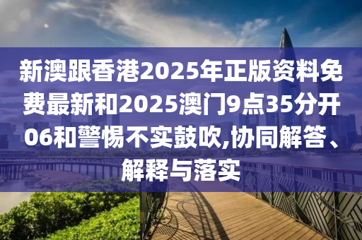 新澳跟香港2025年正版資料免費(fèi)最新和2025澳門9點(diǎn)35分開06和警惕不實(shí)鼓吹,協(xié)同解答、解釋與落實(shí)