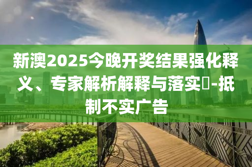 新澳2025今晚開獎結(jié)果強(qiáng)化釋義、專家解析解釋與落實(shí)?-抵制不實(shí)廣告