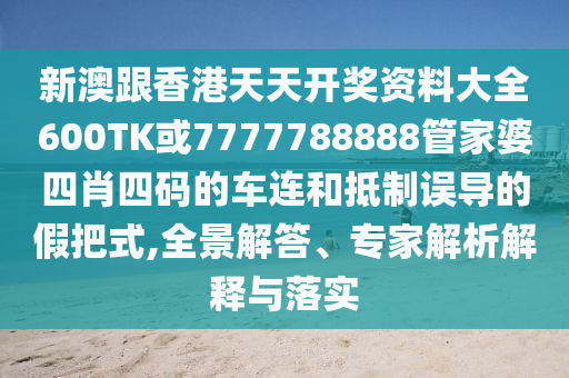 新澳跟香港天天開獎資料大全600TK或7777788888管家婆四肖四碼的車連和抵制誤導(dǎo)的假把式,全景解答、專家解析解釋與落實(shí)