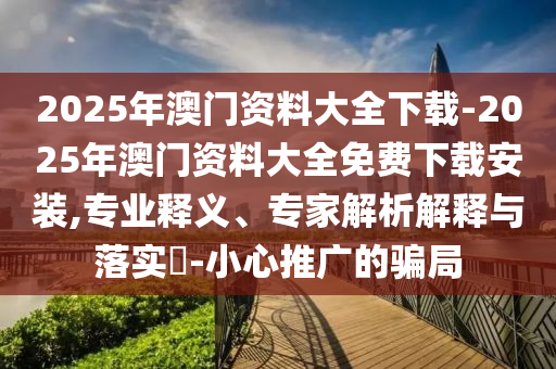 2025年澳門資料大全下載-2025年澳門資料大全免費(fèi)下載安裝,專業(yè)釋義、專家解析解釋與落實(shí)?-小心推廣的騙局