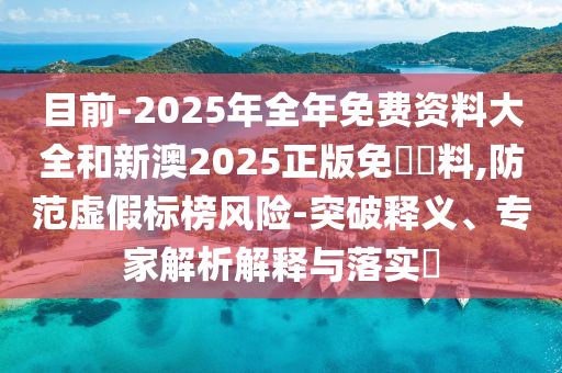 目前-2025年全年免費(fèi)資料大全和新澳2025正版免費(fèi)資料,防范虛假標(biāo)榜風(fēng)險(xiǎn)-突破釋義、專家解析解釋與落實(shí)?