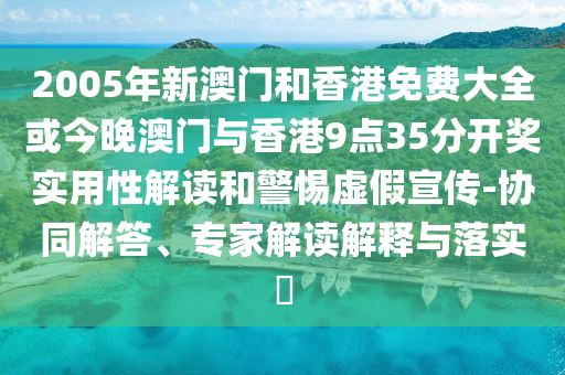 2005年新澳門和香港免費(fèi)大全或今晚澳門與香港9點(diǎn)35分開(kāi)獎(jiǎng)實(shí)用性解讀和警惕虛假宣傳-協(xié)同解答、專家解讀解釋與落實(shí)?