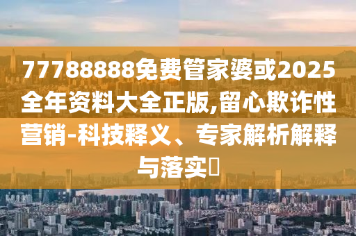 77788888免費(fèi)管家婆或2025全年資料大全正版,留心欺詐性營(yíng)銷-科技釋義、專家解析解釋與落實(shí)?