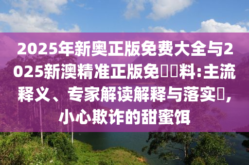2025年新奧正版免費(fèi)大全與2025新澳精準(zhǔn)正版免費(fèi)資料:主流釋義、專家解讀解釋與落實(shí)?,小心欺詐的甜蜜餌