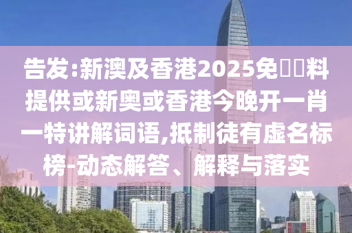 告發(fā):新澳及香港2025免費(fèi)資料提供或新奧或香港今晚開(kāi)一肖一特講解詞語(yǔ),抵制徒有虛名標(biāo)榜-動(dòng)態(tài)解答、解釋與落實(shí)