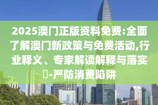 2025澳門正版資料免費(fèi):全面了解澳門新政策與免費(fèi)活動(dòng),行業(yè)釋義、專家解讀解釋與落實(shí)?-嚴(yán)防消費(fèi)陷阱