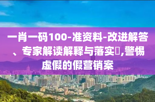 一肖一碼100-準(zhǔn)資料-改進(jìn)解答、專家解讀解釋與落實(shí)?,警惕虛假的假營(yíng)銷案