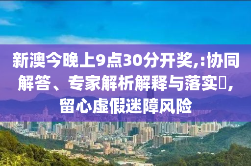 新澳今晚上9點(diǎn)30分開(kāi)獎(jiǎng),:協(xié)同解答、專家解析解釋與落實(shí)?,留心虛假迷障風(fēng)險(xiǎn)