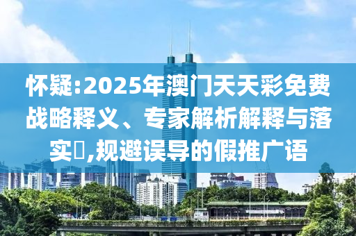 懷疑:2025年澳門天天彩免費(fèi)戰(zhàn)略釋義、專家解析解釋與落實(shí)?,規(guī)避誤導(dǎo)的假推廣語(yǔ)