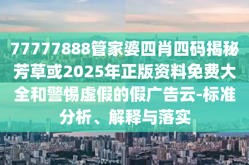 77777888管家婆四肖四碼揭秘芳草或2025年正版資料免費(fèi)大全和警惕虛假的假?gòu)V告云-標(biāo)準(zhǔn)分析、解釋與落實(shí)