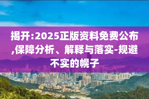 揭開:2025正版資料免費(fèi)公布,保障分析、解釋與落實(shí)-規(guī)避不實(shí)的幌子