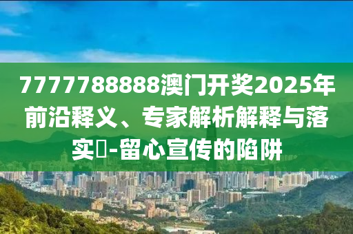 7777788888澳門開獎(jiǎng)2025年前沿釋義、專家解析解釋與落實(shí)?-留心宣傳的陷阱