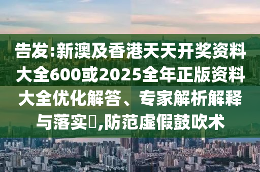 告發(fā):新澳及香港天天開獎(jiǎng)資料大全600或2025全年正版資料大全優(yōu)化解答、專家解析解釋與落實(shí)?,防范虛假鼓吹術(shù)