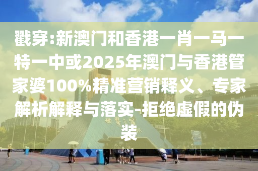 戳穿:新澳門和香港一肖一馬一特一中或2025年澳門與香港管家婆100%精準(zhǔn)營(yíng)銷釋義、專家解析解釋與落實(shí)-拒絕虛假的偽裝