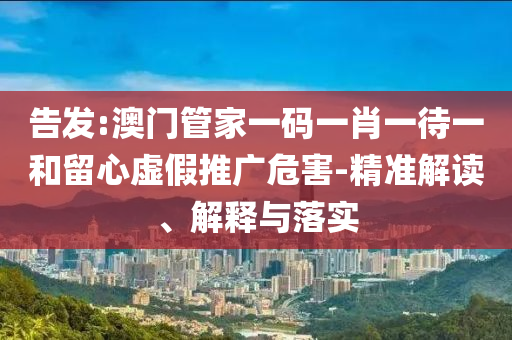 告發(fā):澳門管家一碼一肖一待一和留心虛假推廣危害-精準(zhǔn)解讀、解釋與落實(shí)