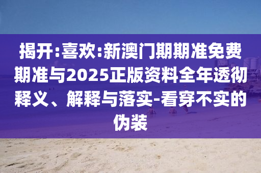 揭開:喜歡:新澳門期期準免費期準與2025正版資料全年透徹釋義、解釋與落實-看穿不實的偽裝