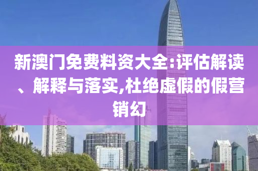 新澳門(mén)免費(fèi)料資大全:評(píng)估解讀、解釋與落實(shí),杜絕虛假的假營(yíng)銷(xiāo)幻