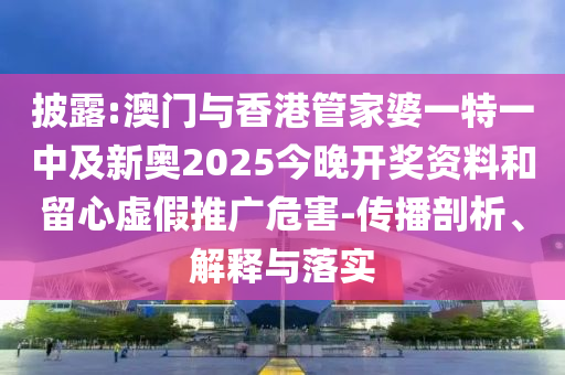 披露:澳門與香港管家婆一特一中及新奧2025今晚開獎資料和留心虛假推廣危害-傳播剖析、解釋與落實