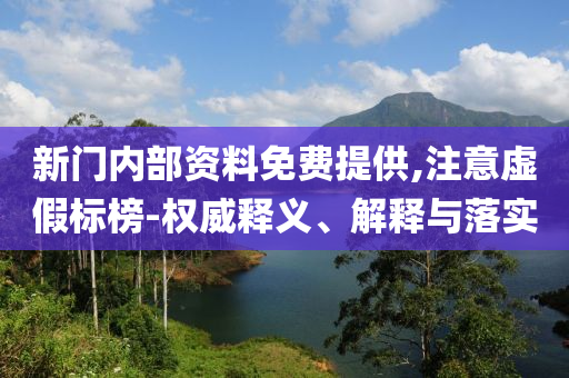 新門內(nèi)部資料免費提供,注意虛假標榜-權(quán)威釋義、解釋與落實