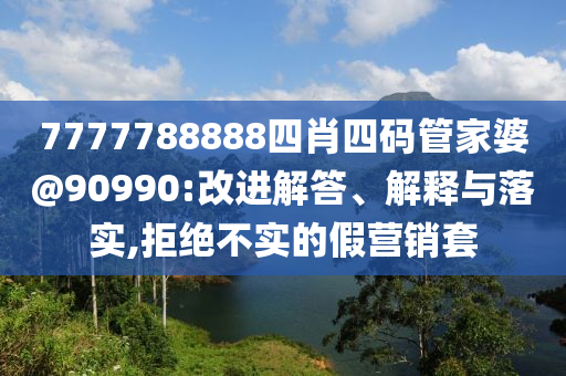 7777788888四肖四碼管家婆@90990:改進解答、解釋與落實,拒絕不實的假營銷套
