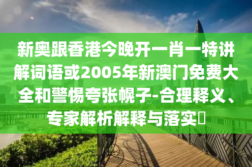 新奧跟香港今晚開一肖一特講解詞語或2005年新澳門免費大全和警惕夸張幌子-合理釋義、專家解析解釋與落實?