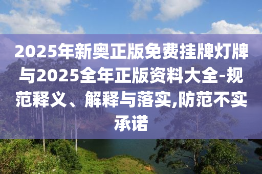 2025年新奧正版免費掛牌燈牌與2025全年正版資料大全-規(guī)范釋義、解釋與落實,防范不實承諾
