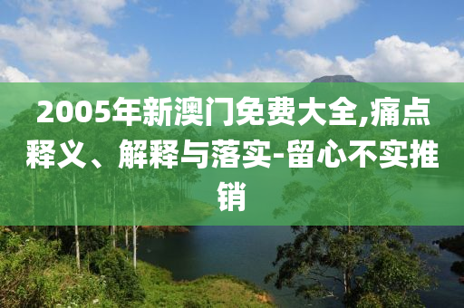 2005年新澳門免費大全,痛點釋義、解釋與落實-留心不實推銷