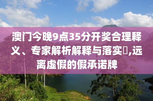 澳門今晚9點35分開獎合理釋義、專家解析解釋與落實?,遠(yuǎn)離虛假的假承諾牌