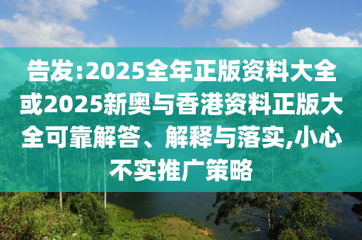 告發(fā):2025全年正版資料大全或2025新奧與香港資料正版大全可靠解答、解釋與落實,小心不實推廣策略