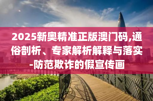 2025新奧精準正版澳門碼,通俗剖析、專家解析解釋與落實-防范欺詐的假宣傳畫
