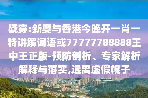 戳穿:新奧與香港今晚開一肖一特講解詞語或77777788888王中王正版-預(yù)防剖析、專家解析解釋與落實,遠離虛假幌子