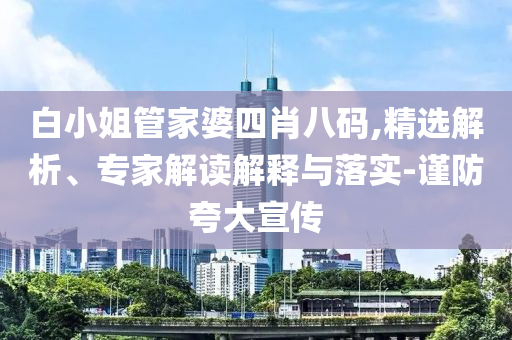 白小姐管家婆四肖八碼,精選解析、專家解讀解釋與落實-謹防夸大宣傳